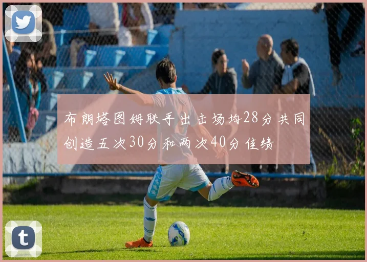 布朗塔图姆联手出击场均28分共同创造五次30分和两次40分佳绩