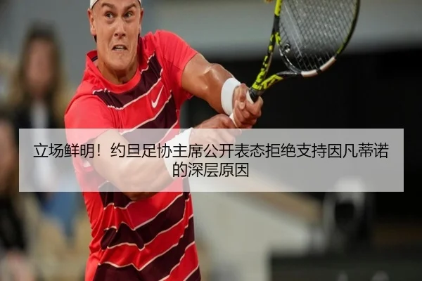 立场鲜明！约旦足协主席公开表态拒绝支持因凡蒂诺的深层原因